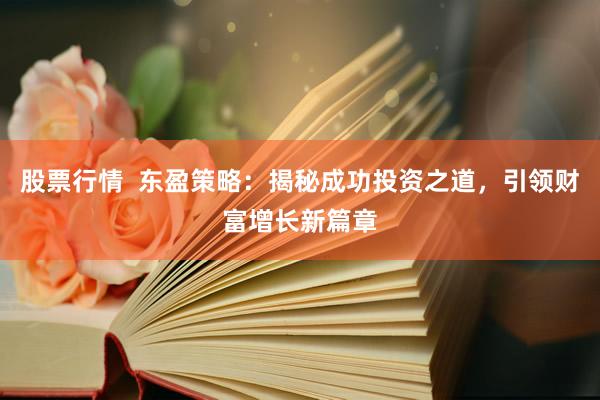 股票行情  东盈策略：揭秘成功投资之道，引领财富增长新篇章