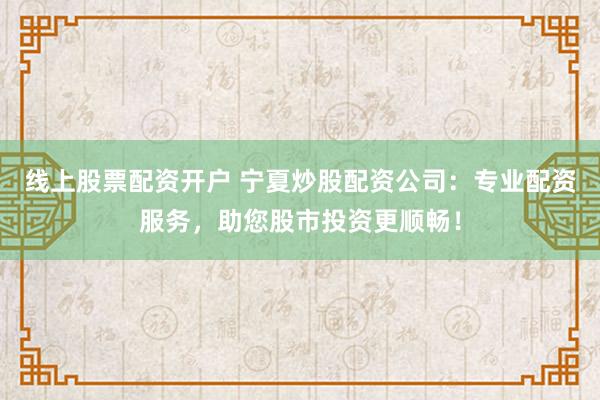 线上股票配资开户 宁夏炒股配资公司：专业配资服务，助您股市投资更顺畅！