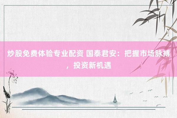 炒股免费体验专业配资 国泰君安：把握市场脉搏，投资新机遇
