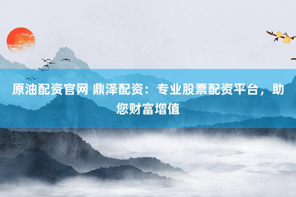 原油配资官网 鼎泽配资：专业股票配资平台，助您财富增值