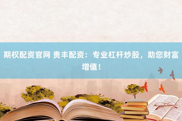 期权配资官网 贵丰配资：专业杠杆炒股，助您财富增值！
