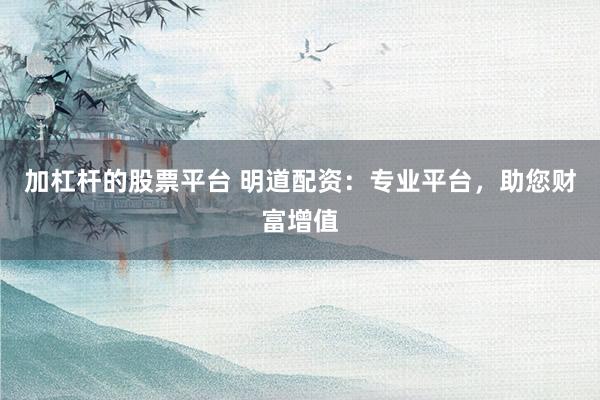 加杠杆的股票平台 明道配资：专业平台，助您财富增值