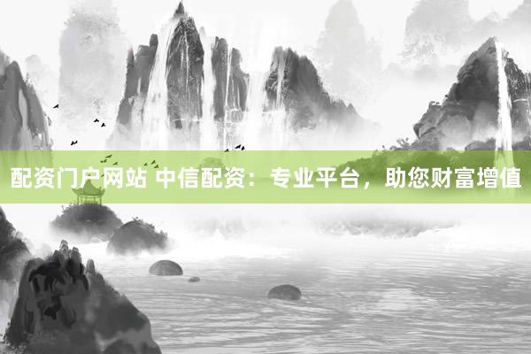 配资门户网站 中信配资：专业平台，助您财富增值