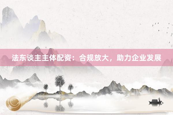 法东谈主主体配资：合规放大，助力企业发展