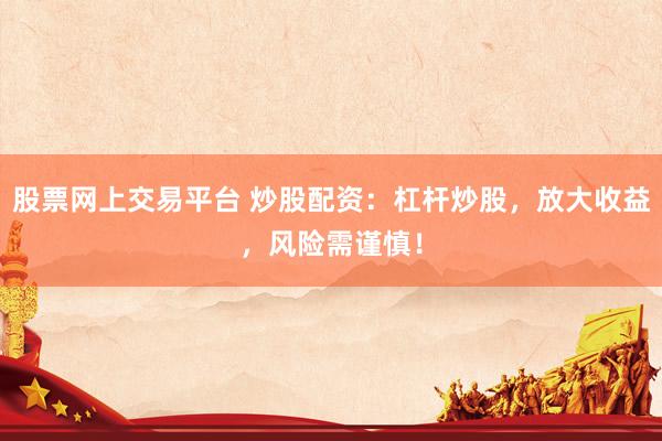 股票网上交易平台 炒股配资：杠杆炒股，放大收益，风险需谨慎！