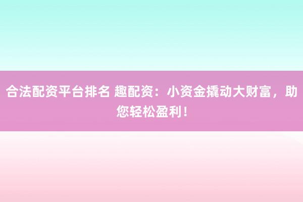 合法配资平台排名 趣配资：小资金撬动大财富，助您轻松盈利！