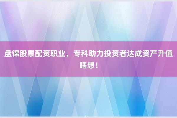 盘锦股票配资职业，专科助力投资者达成资产升值瞎想！