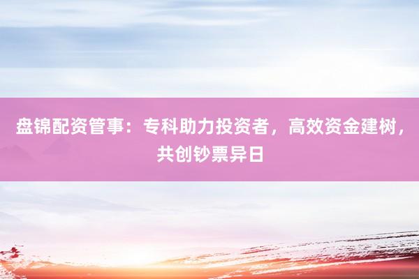 盘锦配资管事：专科助力投资者，高效资金建树，共创钞票异日