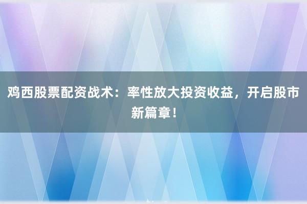 鸡西股票配资战术：率性放大投资收益，开启股市新篇章！