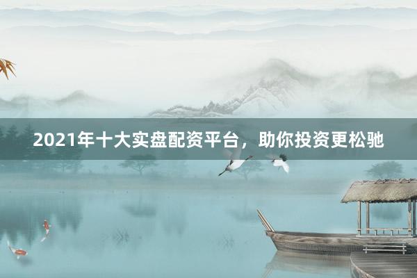 2021年十大实盘配资平台，助你投资更松驰