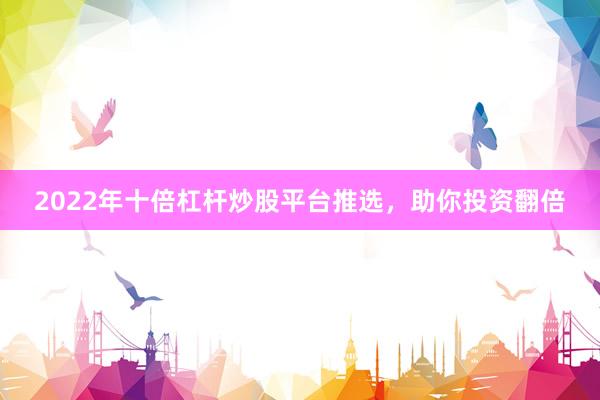 2022年十倍杠杆炒股平台推选，助你投资翻倍