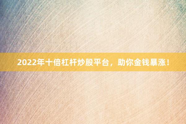 2022年十倍杠杆炒股平台，助你金钱暴涨！