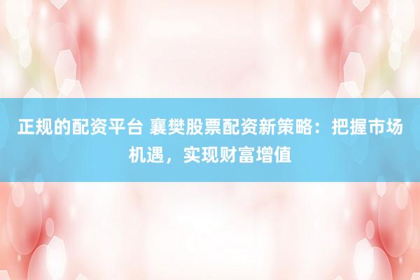 正规的配资平台 襄樊股票配资新策略：把握市场机遇，实现财富增值
