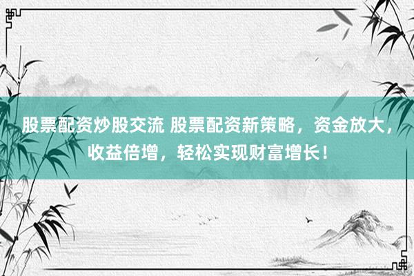 股票配资炒股交流 股票配资新策略，资金放大，收益倍增，轻松实现财富增长！