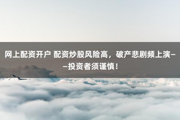 网上配资开户 配资炒股风险高，破产悲剧频上演——投资者须谨慎！