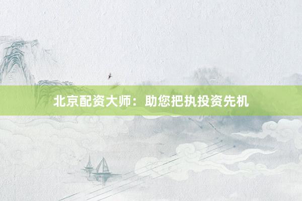 北京配资大师：助您把执投资先机