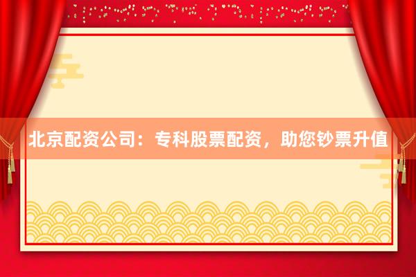 北京配资公司：专科股票配资，助您钞票升值