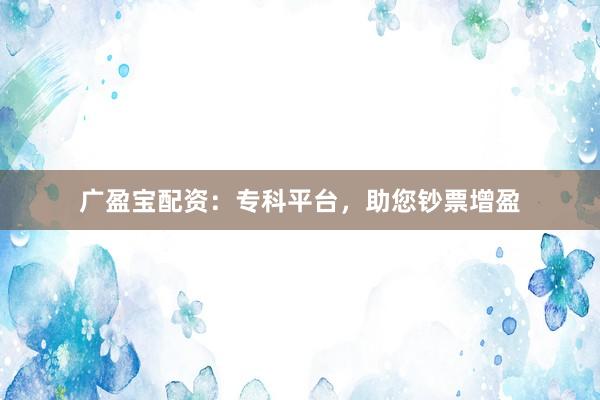 广盈宝配资：专科平台，助您钞票增盈