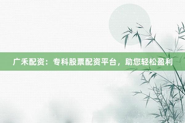 广禾配资：专科股票配资平台，助您轻松盈利
