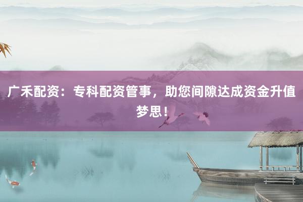 广禾配资：专科配资管事，助您间隙达成资金升值梦思！
