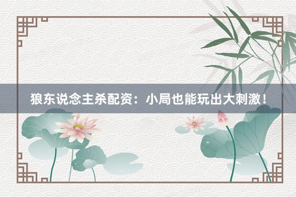 狼东说念主杀配资：小局也能玩出大刺激！