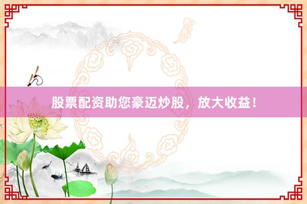 股票配资助您豪迈炒股，放大收益！