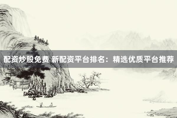 配资炒股免费 新配资平台排名：精选优质平台推荐