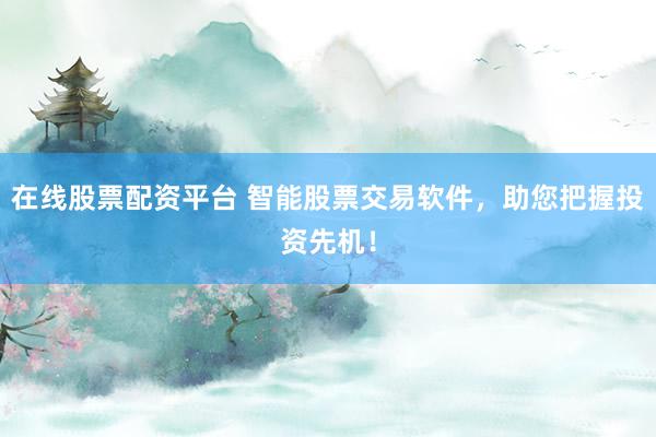 在线股票配资平台 智能股票交易软件，助您把握投资先机！