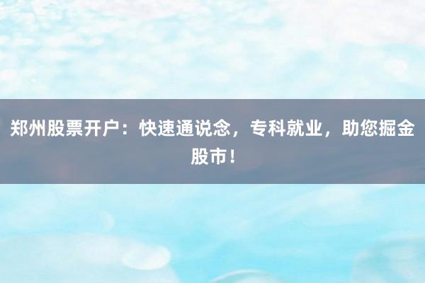 郑州股票开户：快速通说念，专科就业，助您掘金股市！