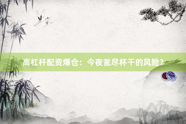 高杠杆配资爆仓：今夜瓮尽杯干的风险？