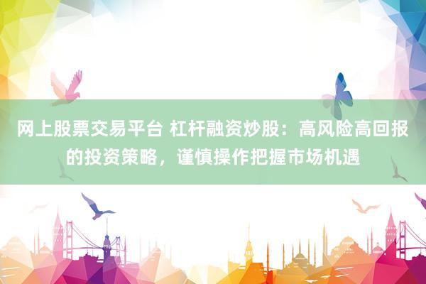 网上股票交易平台 杠杆融资炒股：高风险高回报的投资策略，谨慎操作把握市场机遇