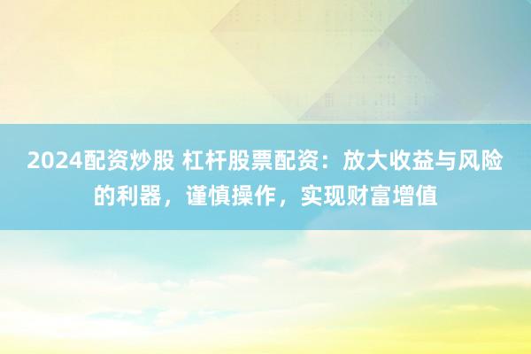 2024配资炒股 杠杆股票配资：放大收益与风险的利器，谨慎操作，实现财富增值