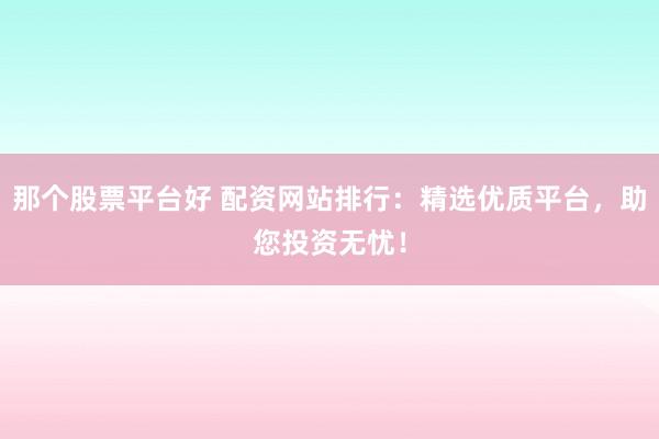 那个股票平台好 配资网站排行：精选优质平台，助您投资无忧！