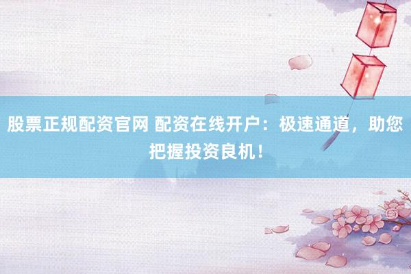 股票正规配资官网 配资在线开户：极速通道，助您把握投资良机！