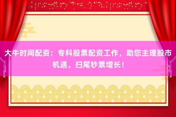 大牛时间配资：专科股票配资工作，助您主理股市机遇，扫尾钞票增长！