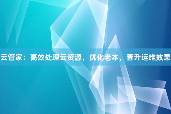 云管家：高效处理云资源，优化老本，晋升运维效果