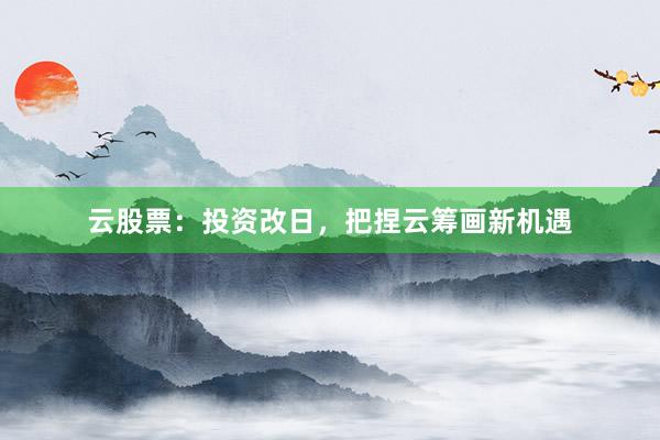 云股票：投资改日，把捏云筹画新机遇