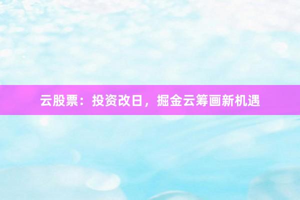 云股票：投资改日，掘金云筹画新机遇
