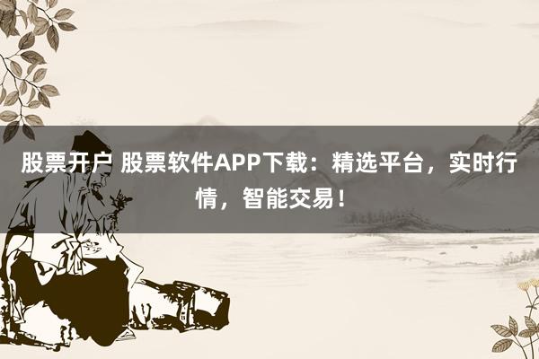 股票开户 股票软件APP下载：精选平台，实时行情，智能交易！