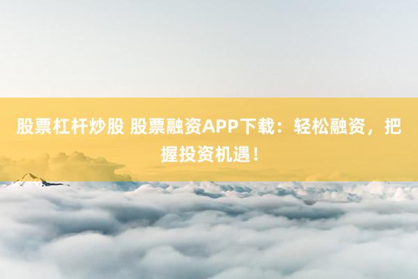 股票杠杆炒股 股票融资APP下载：轻松融资，把握投资机遇！