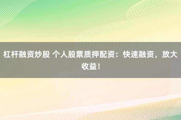 杠杆融资炒股 个人股票质押配资：快速融资，放大收益！