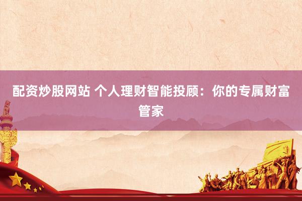 配资炒股网站 个人理财智能投顾：你的专属财富管家