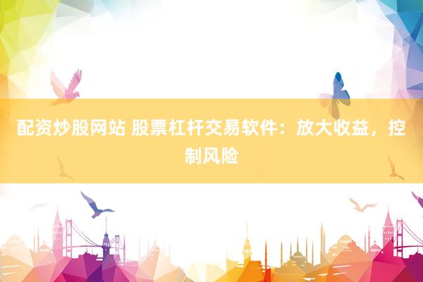 配资炒股网站 股票杠杆交易软件：放大收益，控制风险