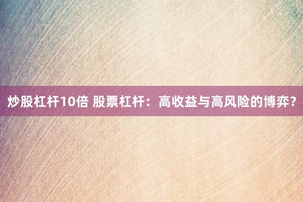 炒股杠杆10倍 股票杠杆：高收益与高风险的博弈？