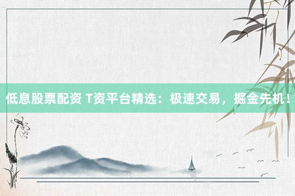 低息股票配资 T资平台精选：极速交易，掘金先机！