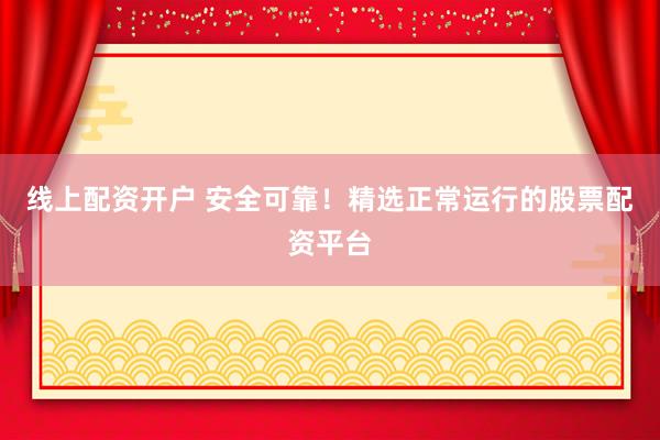 线上配资开户 安全可靠！精选正常运行的股票配资平台