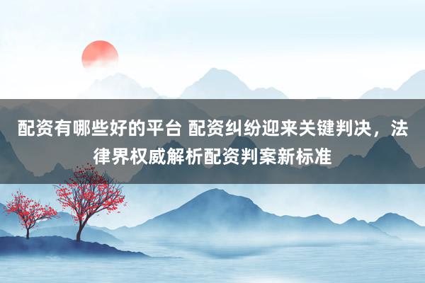 配资有哪些好的平台 配资纠纷迎来关键判决，法律界权威解析配资判案新标准
