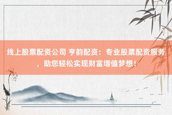 线上股票配资公司 亨韵配资：专业股票配资服务，助您轻松实现财富增值梦想！