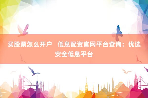 买股票怎么开户   低息配资官网平台查询：优选安全低息平台