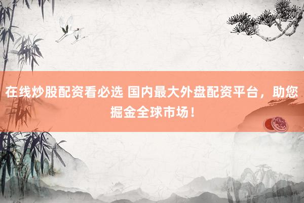 在线炒股配资看必选 国内最大外盘配资平台，助您掘金全球市场！